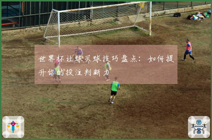 世界杯让球买球技巧盘点：如何提升你的投注判断力