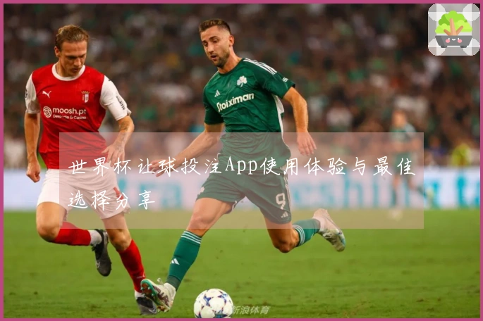 世界杯让球投注App使用体验与最佳选择分享