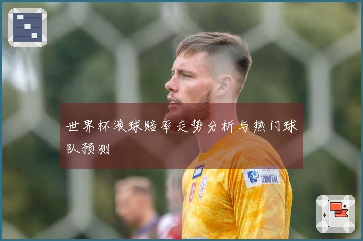 世界杯滚球赔率走势分析与热门球队预测