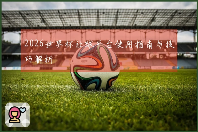 2026世界杯让球平台使用指南与技巧解析