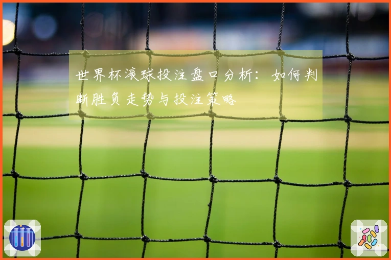 世界杯滚球投注盘口分析：如何判断胜负走势与投注策略